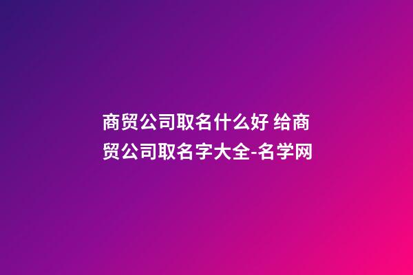 商贸公司取名什么好 给商贸公司取名字大全-名学网-第1张-公司起名-玄机派